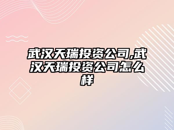 武漢天瑞投資公司,武漢天瑞投資公司怎么樣