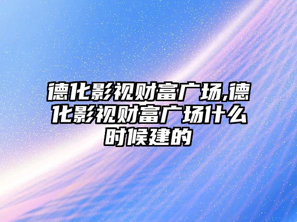 德化影視財富廣場,德化影視財富廣場什么時候建的