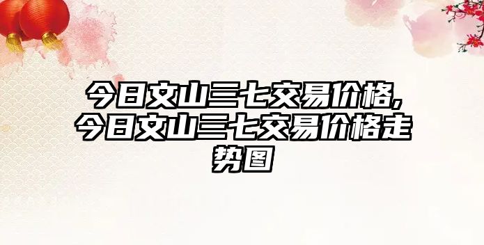 今日文山三七交易價格,今日文山三七交易價格走勢圖