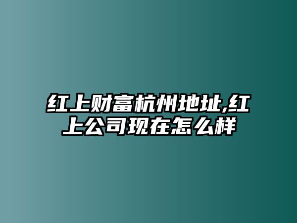 紅上財富杭州地址,紅上公司現(xiàn)在怎么樣