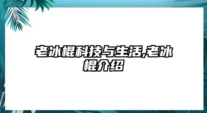 老冰棍科技與生活,老冰棍介紹