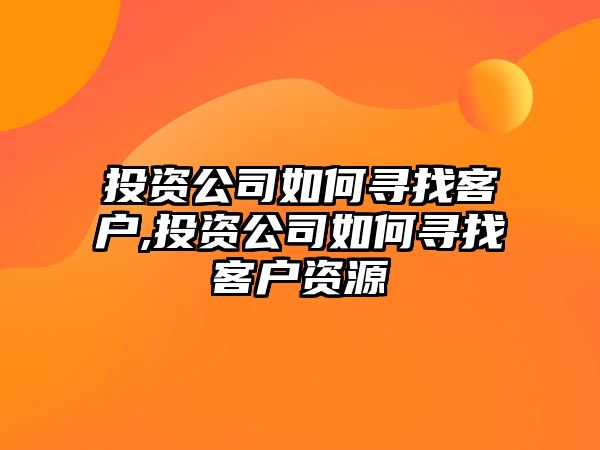 投資公司如何尋找客戶,投資公司如何尋找客戶資源