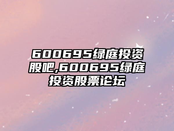 600695綠庭投資股吧,600695綠庭投資股票論壇