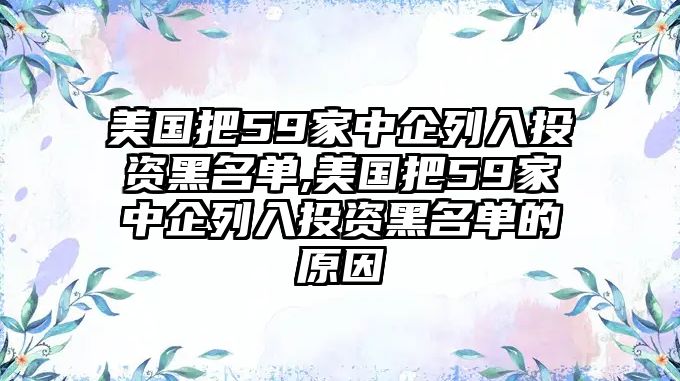 美國(guó)把59家中企列入投資黑名單,美國(guó)把59家中企列入投資黑名單的原因