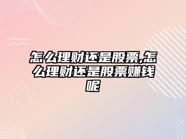 怎么理財還是股票,怎么理財還是股票賺錢呢