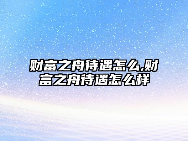 財富之舟待遇怎么,財富之舟待遇怎么樣