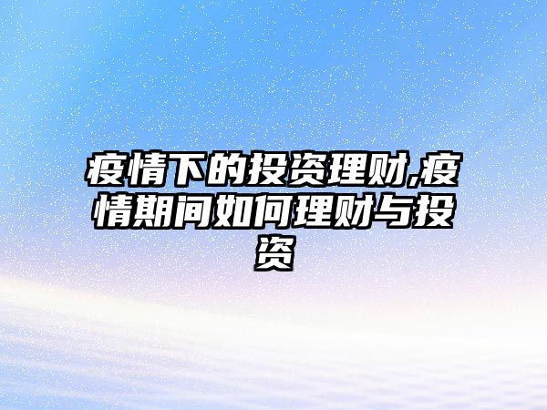 疫情下的投資理財,疫情期間如何理財與投資