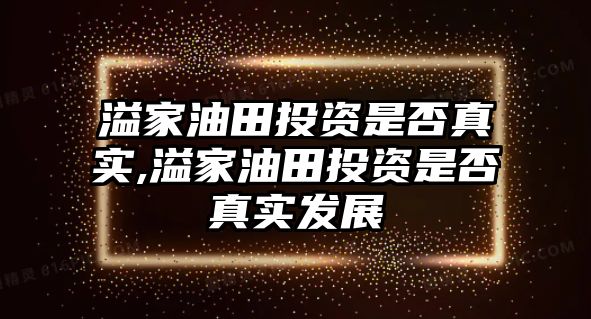 溢家油田投資是否真實,溢家油田投資是否真實發(fā)展