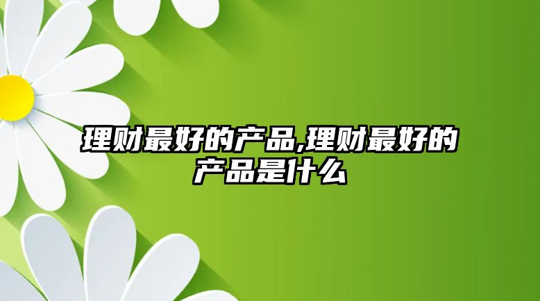 理財(cái)最好的產(chǎn)品,理財(cái)最好的產(chǎn)品是什么