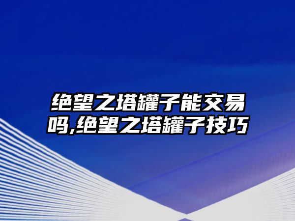 絕望之塔罐子能交易嗎,絕望之塔罐子技巧