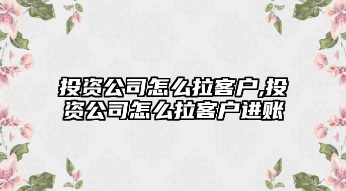 投資公司怎么拉客戶,投資公司怎么拉客戶進(jìn)賬