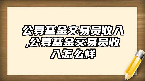 公募基金交易員收入,公募基金交易員收入怎么樣