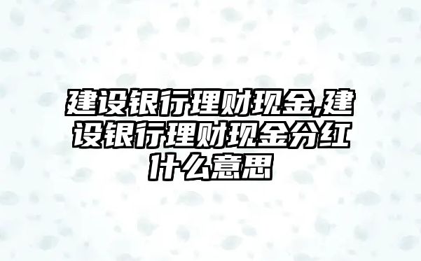 建設(shè)銀行理財現(xiàn)金,建設(shè)銀行理財現(xiàn)金分紅什么意思