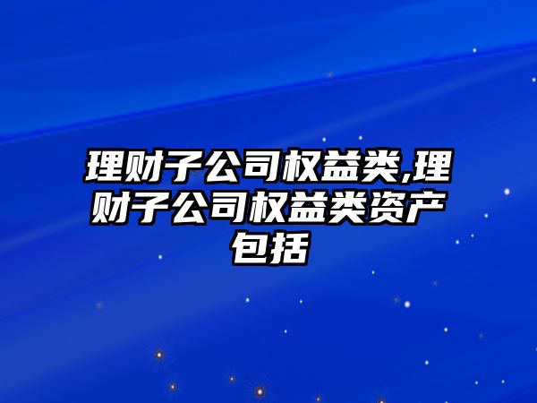 理財(cái)子公司權(quán)益類(lèi),理財(cái)子公司權(quán)益類(lèi)資產(chǎn)包括