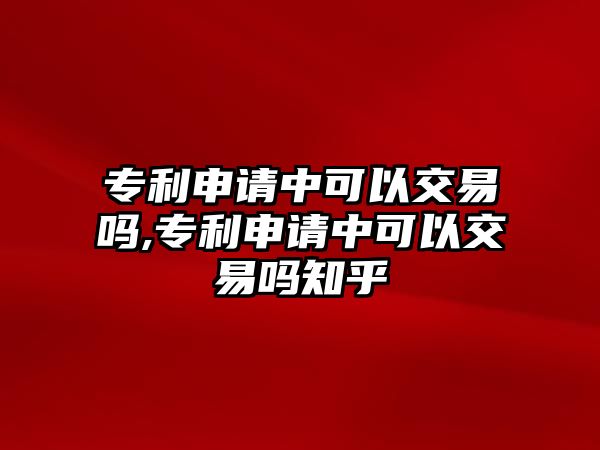 專利申請中可以交易嗎,專利申請中可以交易嗎知乎