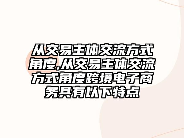 從交易主體交流方式角度,從交易主體交流方式角度跨境電子商務(wù)具有以下特點(diǎn)