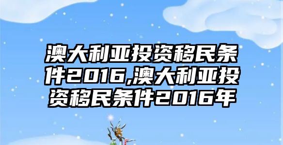 澳大利亞投資移民條件2016,澳大利亞投資移民條件2016年