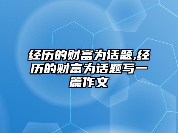 經(jīng)歷的財(cái)富為話題,經(jīng)歷的財(cái)富為話題寫(xiě)一篇作文