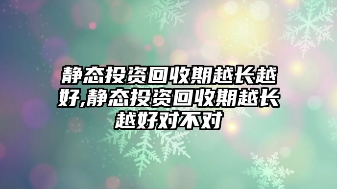 靜態(tài)投資回收期越長(zhǎng)越好,靜態(tài)投資回收期越長(zhǎng)越好對(duì)不對(duì)