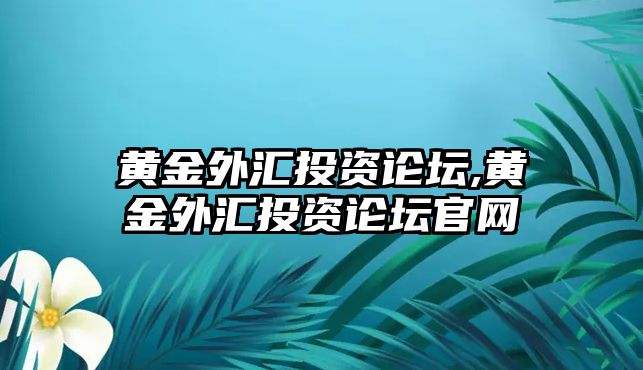 黃金外匯投資論壇,黃金外匯投資論壇官網(wǎng)