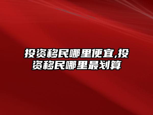 投資移民哪里便宜,投資移民哪里最劃算