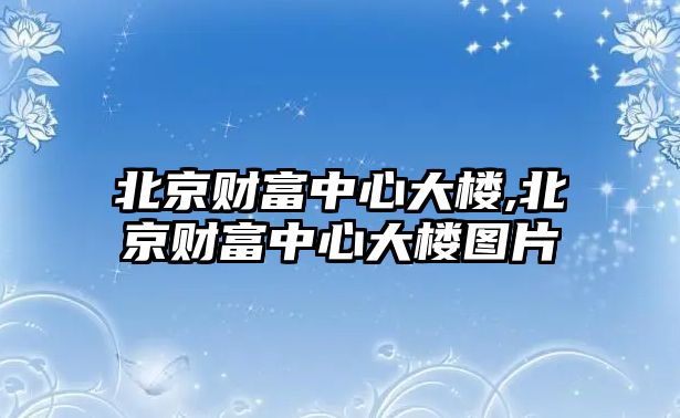 北京財(cái)富中心大樓,北京財(cái)富中心大樓圖片