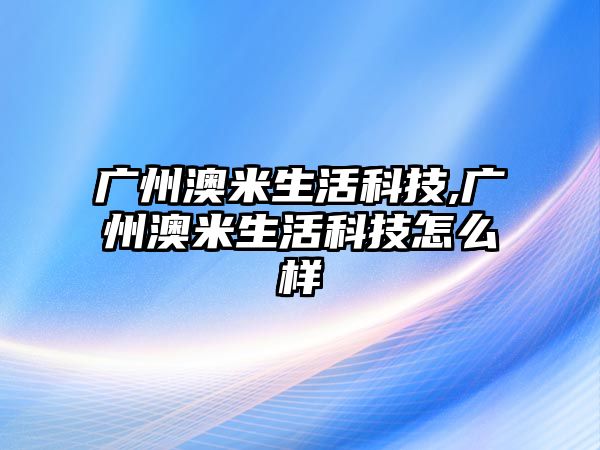 廣州澳米生活科技,廣州澳米生活科技怎么樣