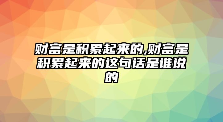 財(cái)富是積累起來的,財(cái)富是積累起來的這句話是誰說的