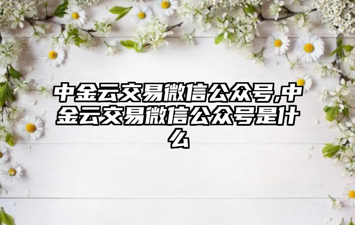 中金云交易微信公眾號(hào),中金云交易微信公眾號(hào)是什么