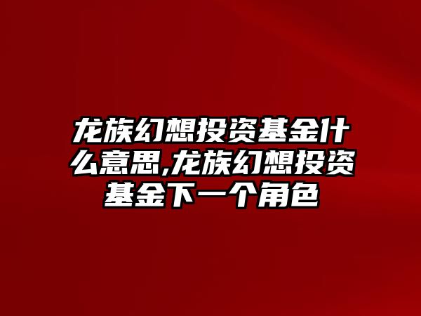 龍族幻想投資基金什么意思,龍族幻想投資基金下一個(gè)角色