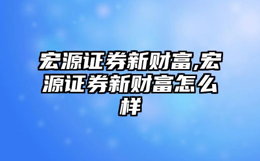 宏源證券新財富,宏源證券新財富怎么樣