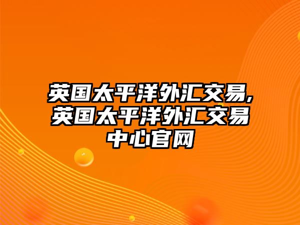 英國(guó)太平洋外匯交易,英國(guó)太平洋外匯交易中心官網(wǎng)