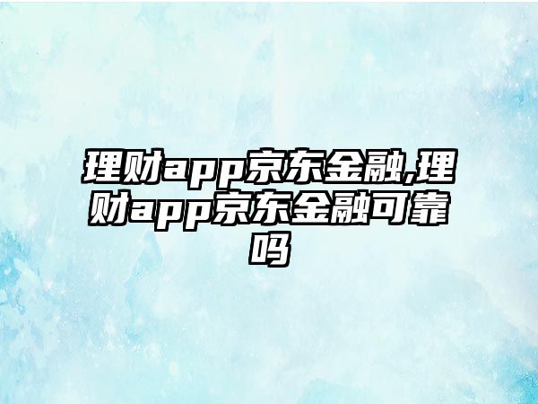 理財(cái)app京東金融,理財(cái)app京東金融可靠嗎