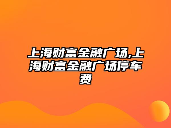 上海財(cái)富金融廣場,上海財(cái)富金融廣場停車費(fèi)