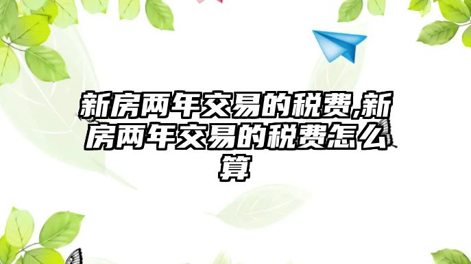 新房兩年交易的稅費(fèi),新房兩年交易的稅費(fèi)怎么算