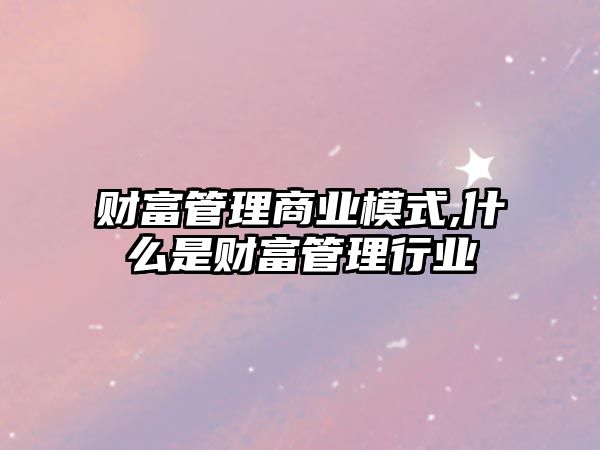 財富管理商業(yè)模式,什么是財富管理行業(yè)