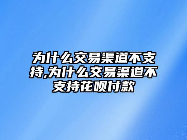 為什么交易渠道不支持,為什么交易渠道不支持花唄付款