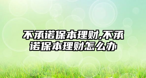 不承諾保本理財(cái),不承諾保本理財(cái)怎么辦