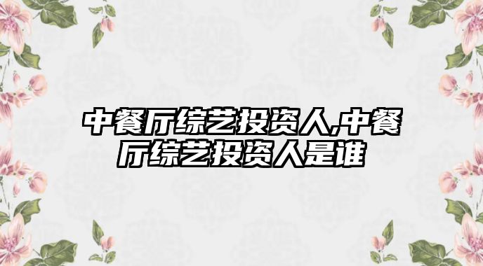 中餐廳綜藝投資人,中餐廳綜藝投資人是誰