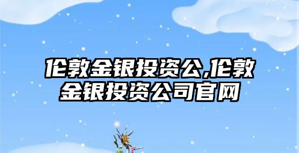 倫敦金銀投資公,倫敦金銀投資公司官網(wǎng)