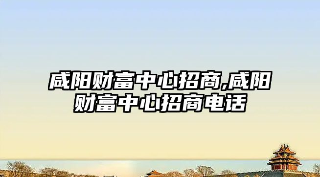 咸陽財富中心招商,咸陽財富中心招商電話