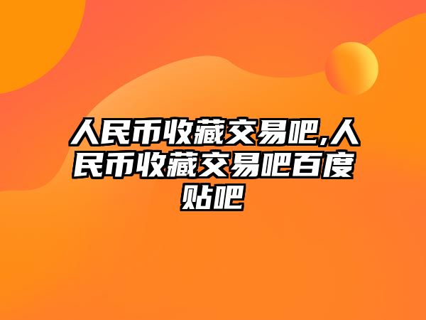 人民幣收藏交易吧,人民幣收藏交易吧百度貼吧