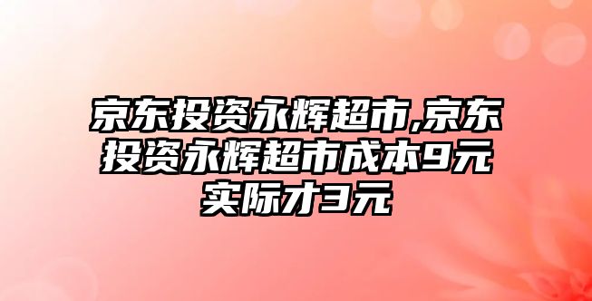 京東投資永輝超市,京東投資永輝超市成本9元實(shí)際才3元