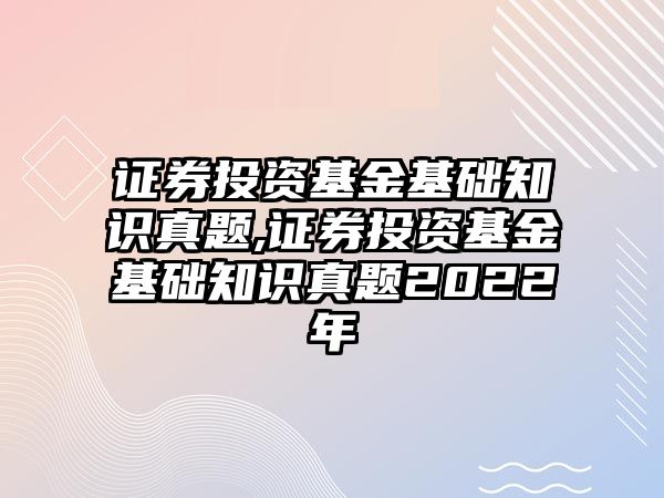 證券投資基金基礎(chǔ)知識真題,證券投資基金基礎(chǔ)知識真題2022年