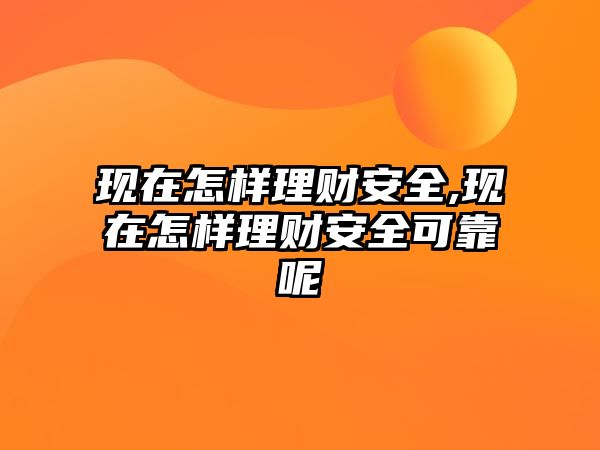 現(xiàn)在怎樣理財安全,現(xiàn)在怎樣理財安全可靠呢