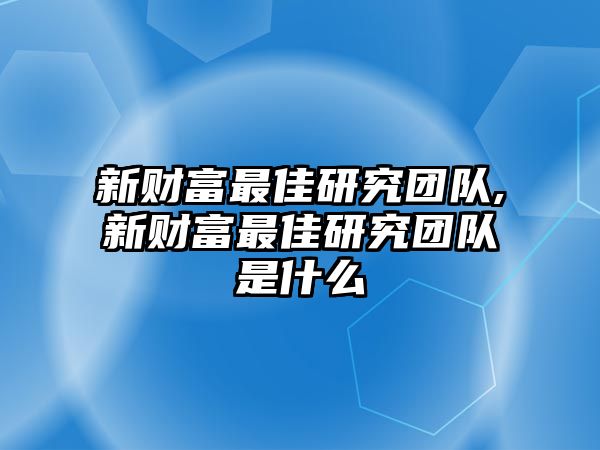 新財(cái)富最佳研究團(tuán)隊(duì),新財(cái)富最佳研究團(tuán)隊(duì)是什么