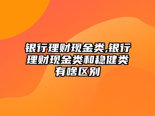 銀行理財現(xiàn)金類,銀行理財現(xiàn)金類和穩(wěn)健類有啥區(qū)別