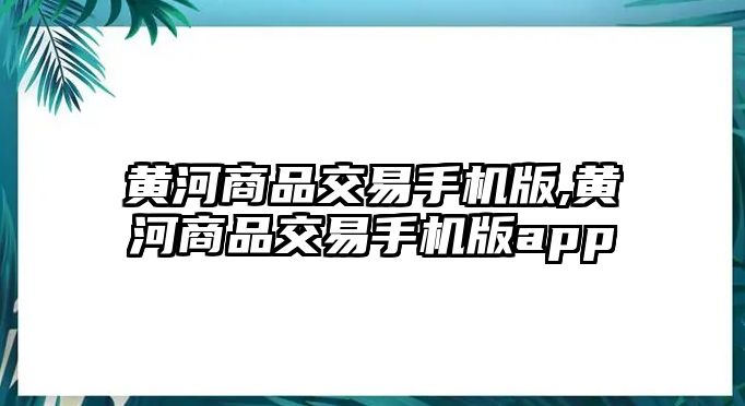 黃河商品交易手機(jī)版,黃河商品交易手機(jī)版app