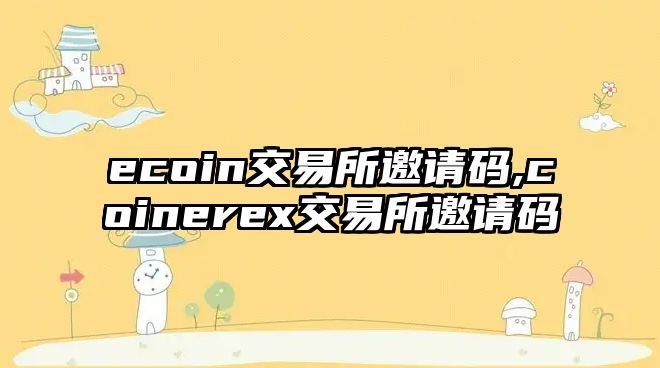 ecoin交易所邀請碼,coinerex交易所邀請碼