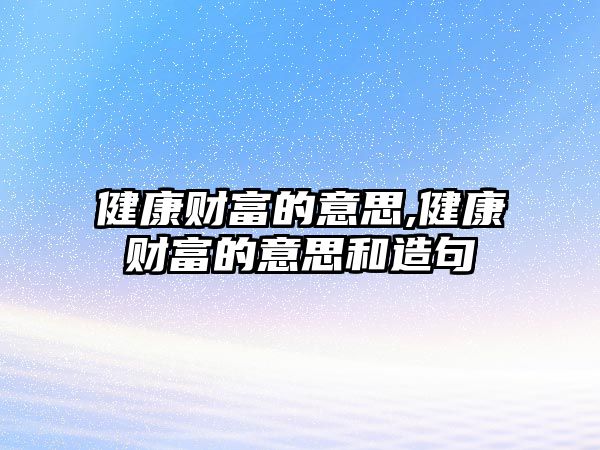 健康財(cái)富的意思,健康財(cái)富的意思和造句